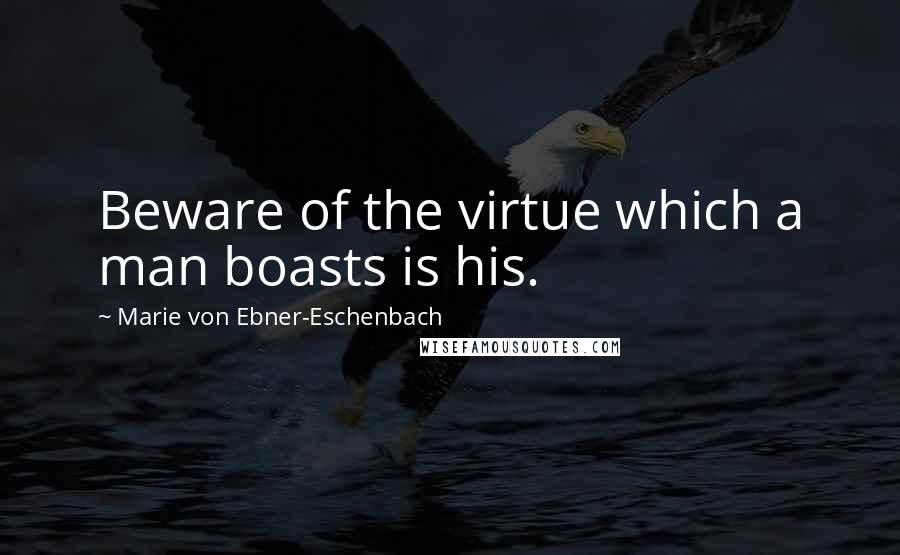 Marie Von Ebner-Eschenbach Quotes: Beware of the virtue which a man boasts is his.
