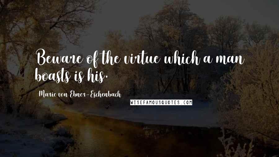 Marie Von Ebner-Eschenbach Quotes: Beware of the virtue which a man boasts is his.