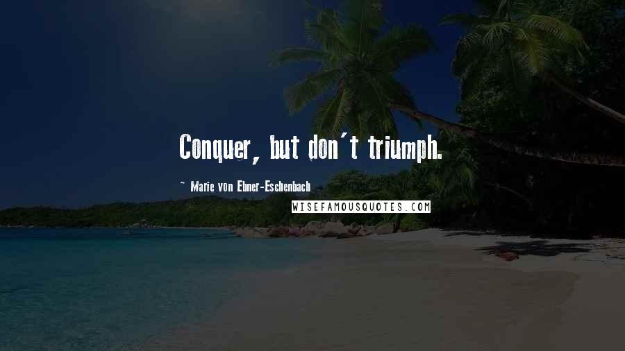 Marie Von Ebner-Eschenbach Quotes: Conquer, but don't triumph.