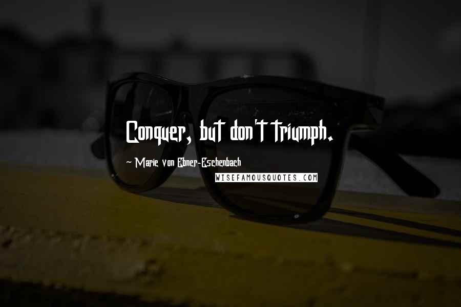 Marie Von Ebner-Eschenbach Quotes: Conquer, but don't triumph.