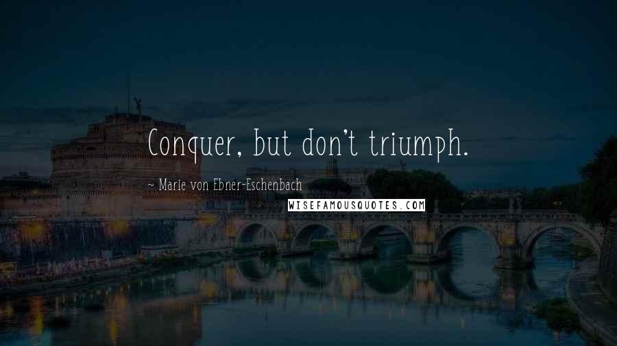 Marie Von Ebner-Eschenbach Quotes: Conquer, but don't triumph.