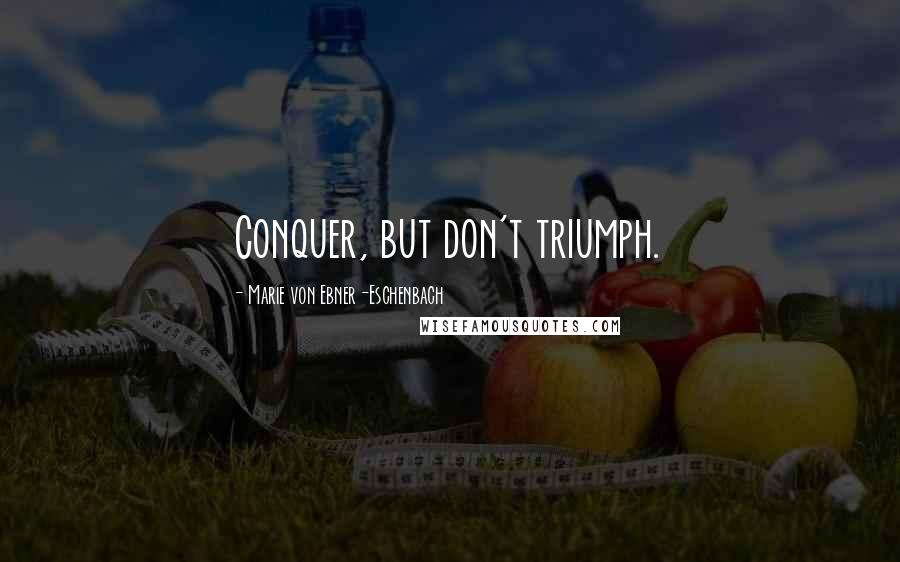Marie Von Ebner-Eschenbach Quotes: Conquer, but don't triumph.