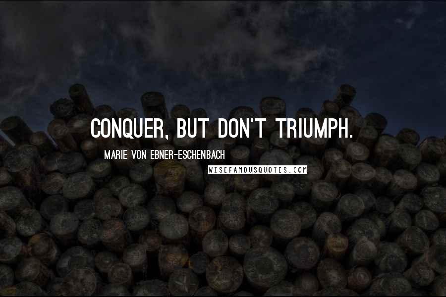 Marie Von Ebner-Eschenbach Quotes: Conquer, but don't triumph.