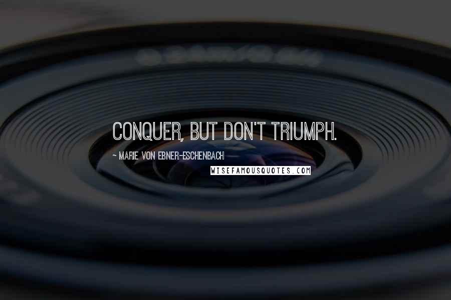 Marie Von Ebner-Eschenbach Quotes: Conquer, but don't triumph.