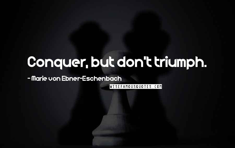 Marie Von Ebner-Eschenbach Quotes: Conquer, but don't triumph.