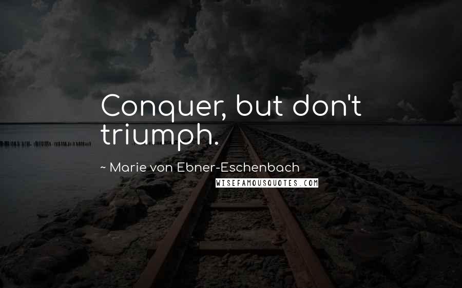 Marie Von Ebner-Eschenbach Quotes: Conquer, but don't triumph.