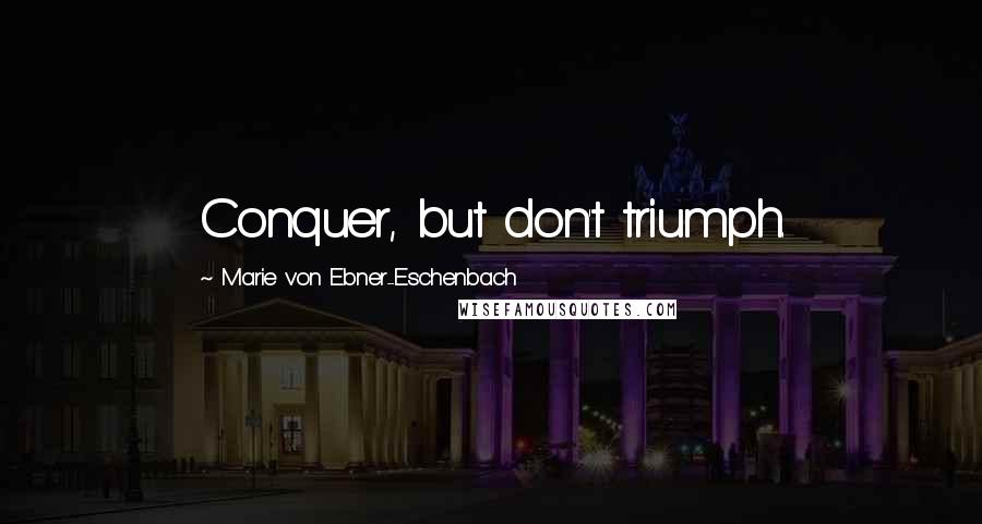 Marie Von Ebner-Eschenbach Quotes: Conquer, but don't triumph.