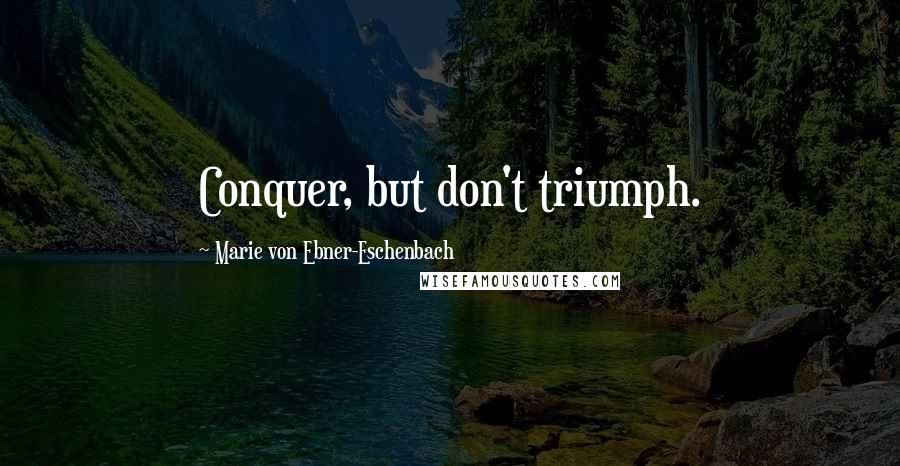 Marie Von Ebner-Eschenbach Quotes: Conquer, but don't triumph.
