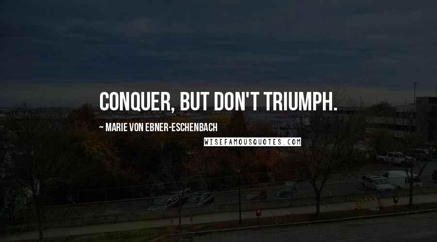 Marie Von Ebner-Eschenbach Quotes: Conquer, but don't triumph.