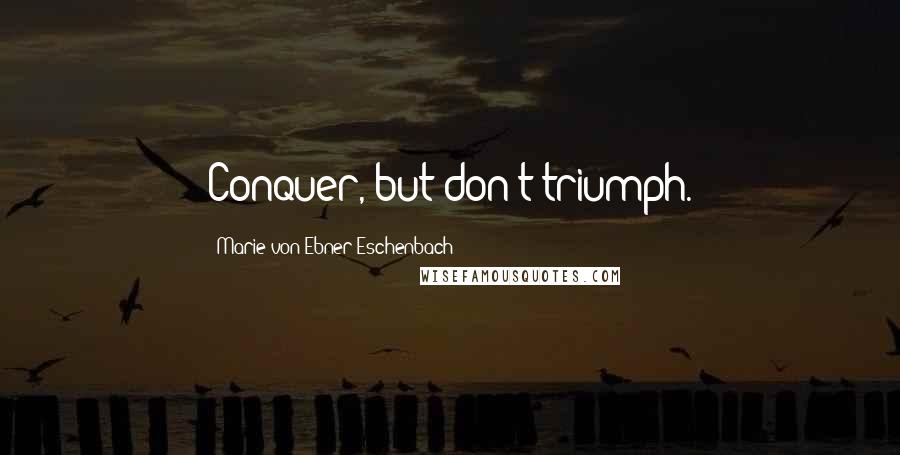Marie Von Ebner-Eschenbach Quotes: Conquer, but don't triumph.