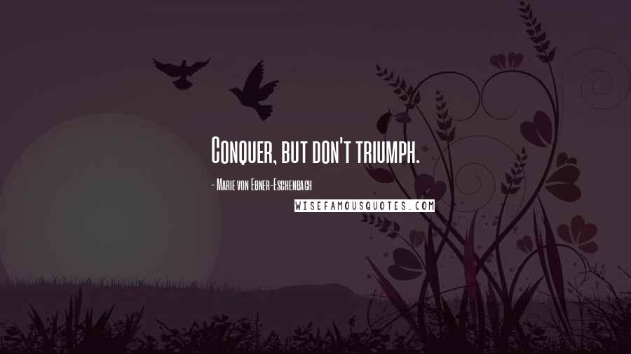 Marie Von Ebner-Eschenbach Quotes: Conquer, but don't triumph.