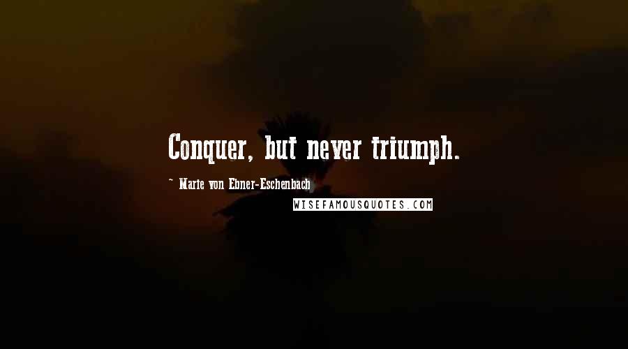 Marie Von Ebner-Eschenbach Quotes: Conquer, but never triumph.