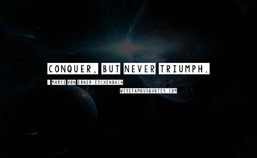 Marie Von Ebner-Eschenbach Quotes: Conquer, but never triumph.