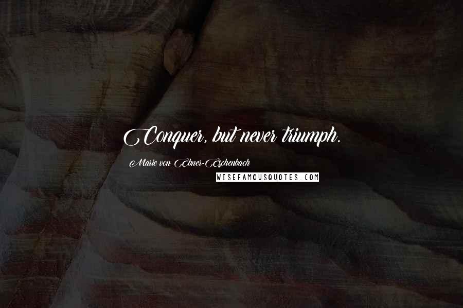 Marie Von Ebner-Eschenbach Quotes: Conquer, but never triumph.