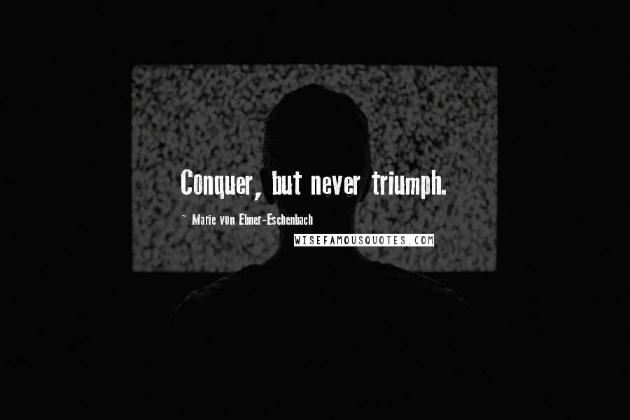 Marie Von Ebner-Eschenbach Quotes: Conquer, but never triumph.