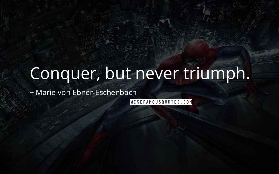 Marie Von Ebner-Eschenbach Quotes: Conquer, but never triumph.