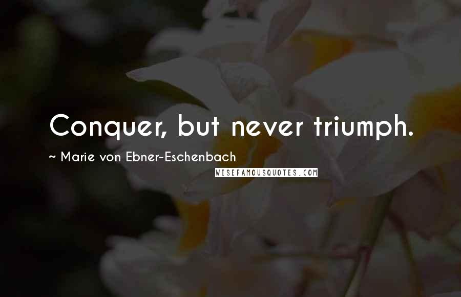 Marie Von Ebner-Eschenbach Quotes: Conquer, but never triumph.