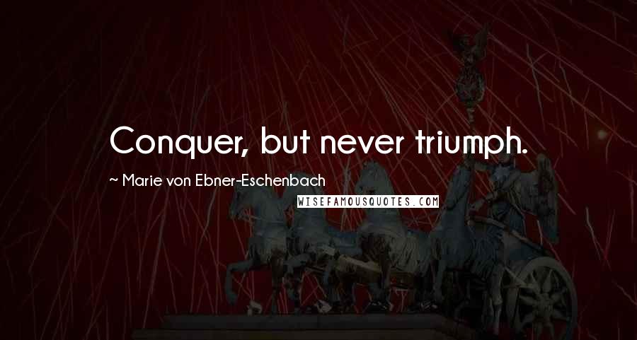 Marie Von Ebner-Eschenbach Quotes: Conquer, but never triumph.