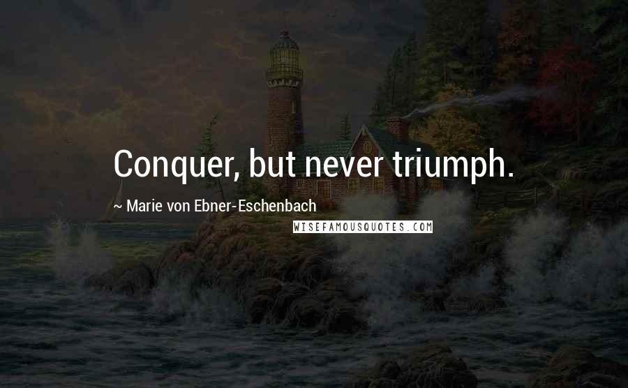 Marie Von Ebner-Eschenbach Quotes: Conquer, but never triumph.