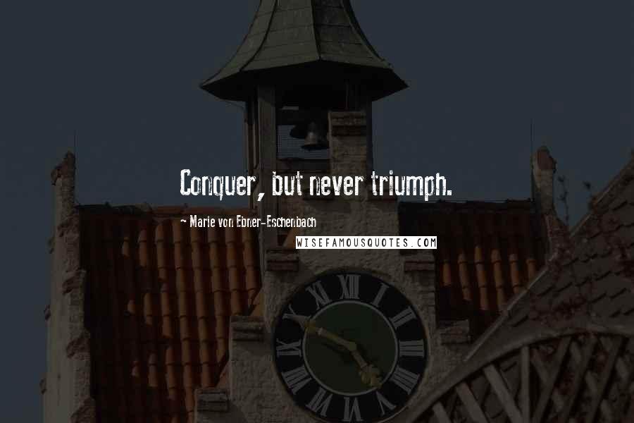 Marie Von Ebner-Eschenbach Quotes: Conquer, but never triumph.