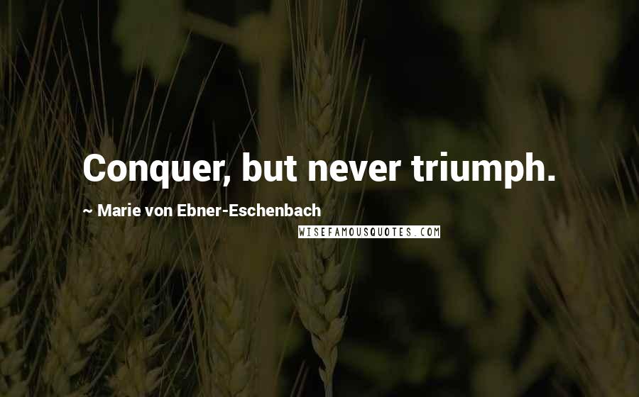 Marie Von Ebner-Eschenbach Quotes: Conquer, but never triumph.