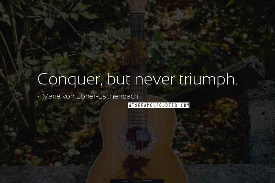 Marie Von Ebner-Eschenbach Quotes: Conquer, but never triumph.