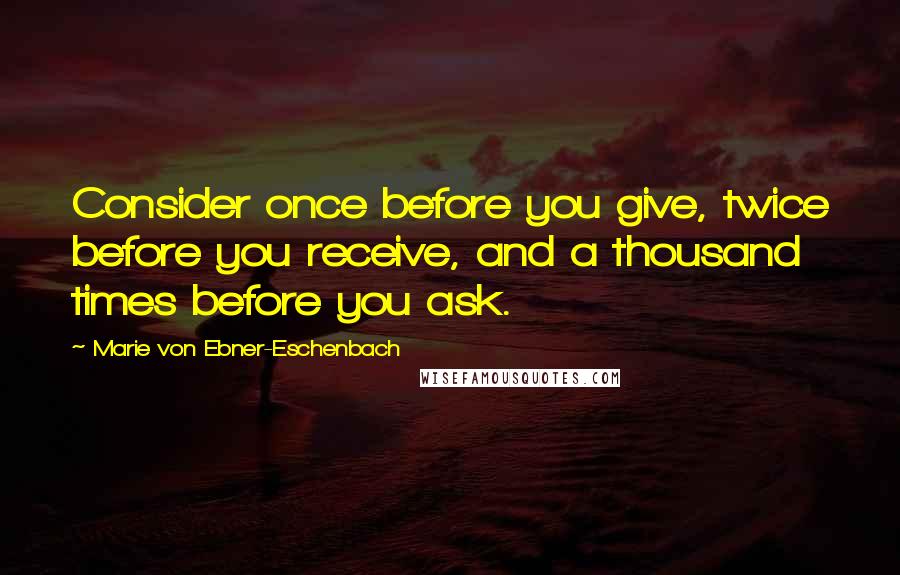 Marie Von Ebner-Eschenbach Quotes: Consider once before you give, twice before you receive, and a thousand times before you ask.