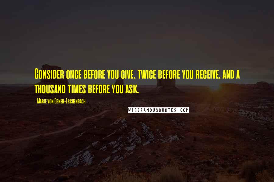 Marie Von Ebner-Eschenbach Quotes: Consider once before you give, twice before you receive, and a thousand times before you ask.