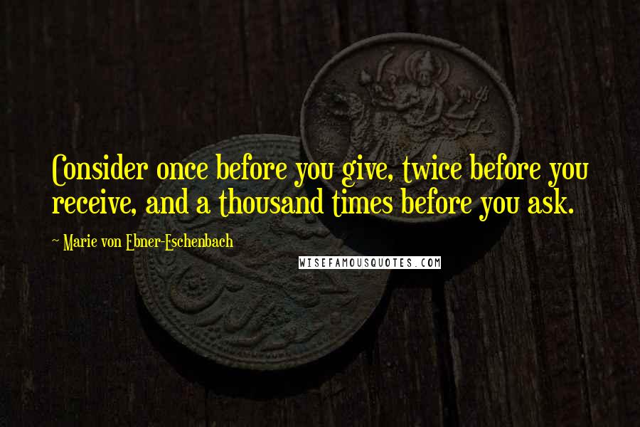 Marie Von Ebner-Eschenbach Quotes: Consider once before you give, twice before you receive, and a thousand times before you ask.