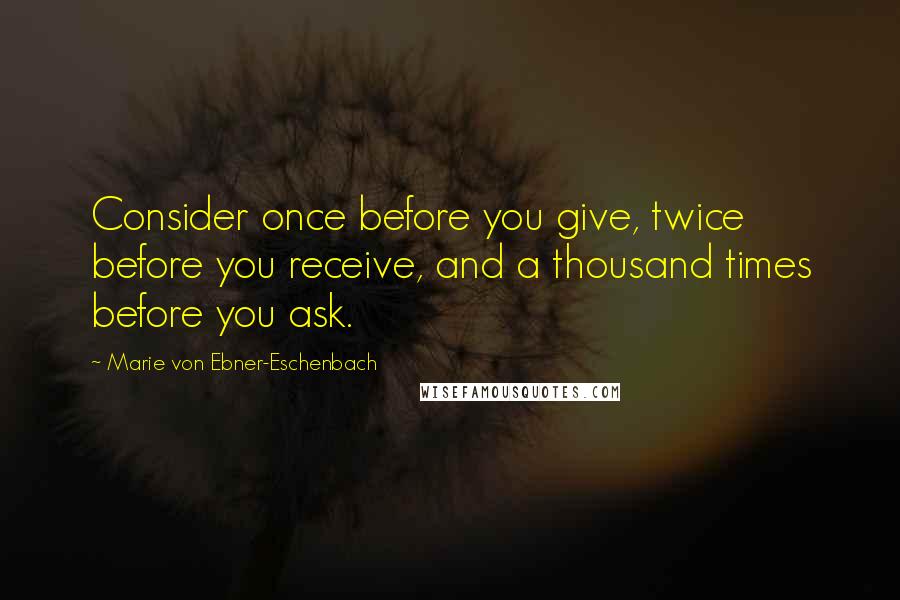 Marie Von Ebner-Eschenbach Quotes: Consider once before you give, twice before you receive, and a thousand times before you ask.