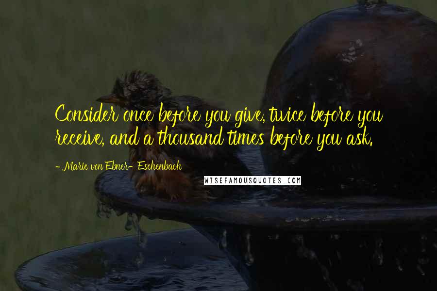 Marie Von Ebner-Eschenbach Quotes: Consider once before you give, twice before you receive, and a thousand times before you ask.