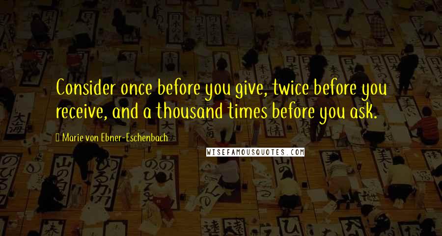 Marie Von Ebner-Eschenbach Quotes: Consider once before you give, twice before you receive, and a thousand times before you ask.