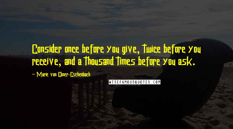 Marie Von Ebner-Eschenbach Quotes: Consider once before you give, twice before you receive, and a thousand times before you ask.