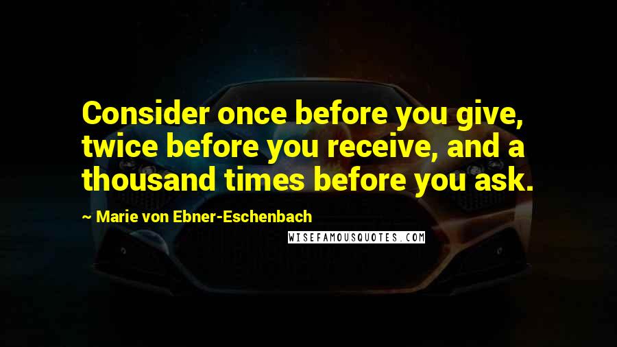 Marie Von Ebner-Eschenbach Quotes: Consider once before you give, twice before you receive, and a thousand times before you ask.