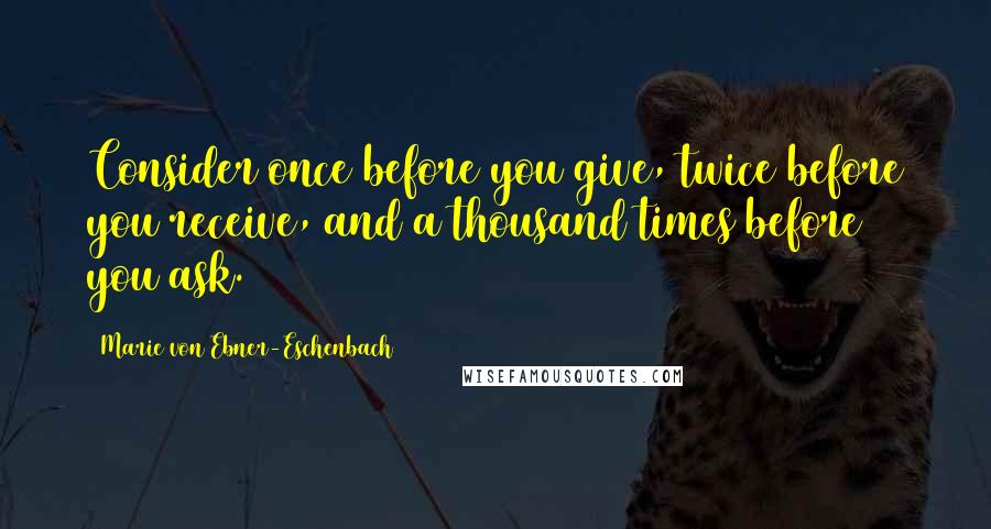 Marie Von Ebner-Eschenbach Quotes: Consider once before you give, twice before you receive, and a thousand times before you ask.