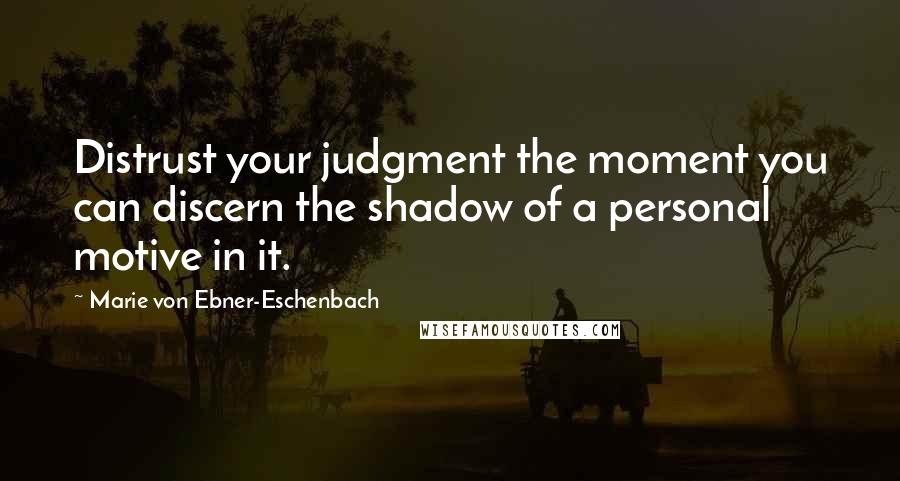 Marie Von Ebner-Eschenbach Quotes: Distrust your judgment the moment you can discern the shadow of a personal motive in it.