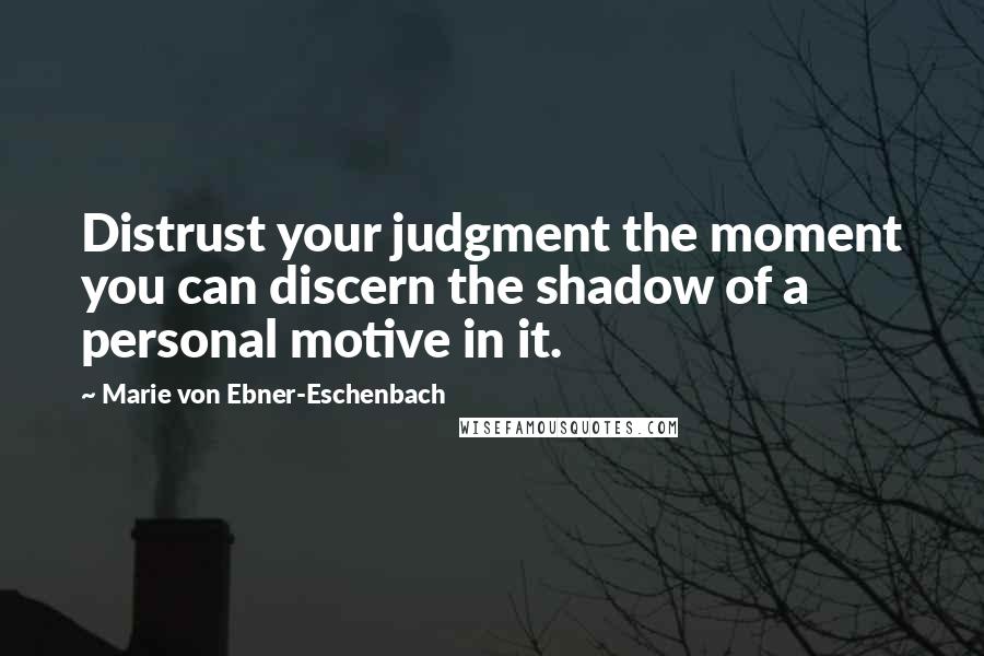 Marie Von Ebner-Eschenbach Quotes: Distrust your judgment the moment you can discern the shadow of a personal motive in it.