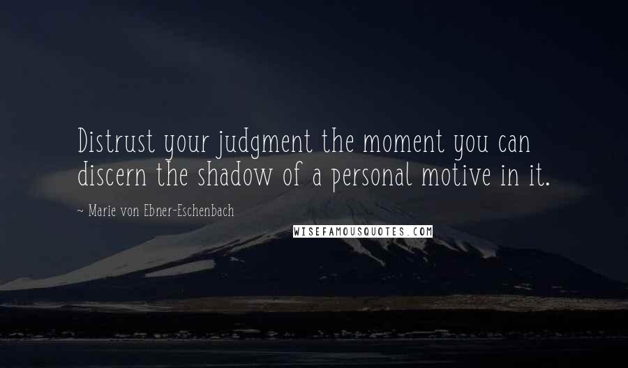 Marie Von Ebner-Eschenbach Quotes: Distrust your judgment the moment you can discern the shadow of a personal motive in it.