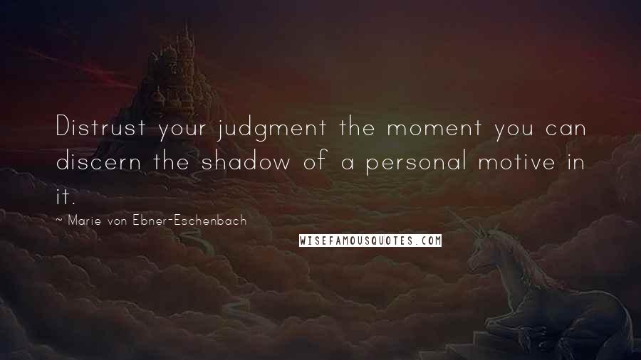 Marie Von Ebner-Eschenbach Quotes: Distrust your judgment the moment you can discern the shadow of a personal motive in it.