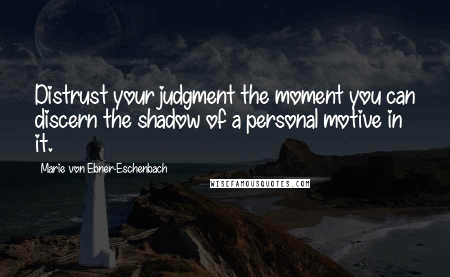 Marie Von Ebner-Eschenbach Quotes: Distrust your judgment the moment you can discern the shadow of a personal motive in it.