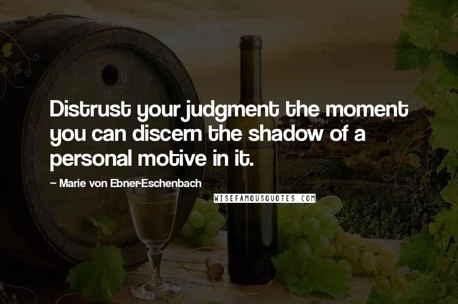 Marie Von Ebner-Eschenbach Quotes: Distrust your judgment the moment you can discern the shadow of a personal motive in it.
