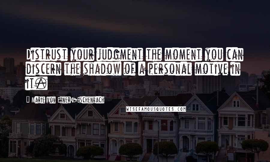 Marie Von Ebner-Eschenbach Quotes: Distrust your judgment the moment you can discern the shadow of a personal motive in it.