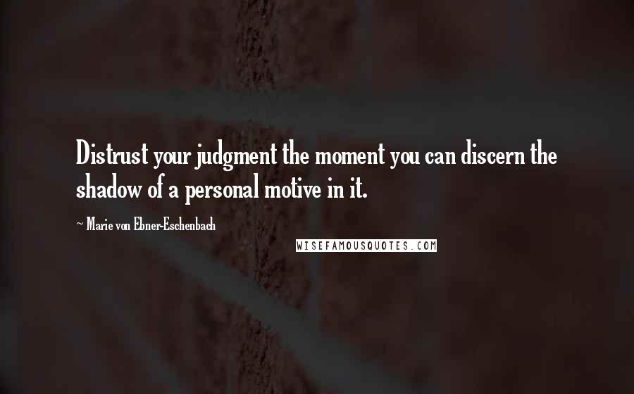 Marie Von Ebner-Eschenbach Quotes: Distrust your judgment the moment you can discern the shadow of a personal motive in it.