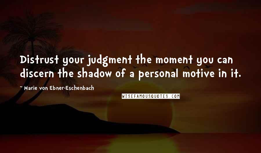 Marie Von Ebner-Eschenbach Quotes: Distrust your judgment the moment you can discern the shadow of a personal motive in it.