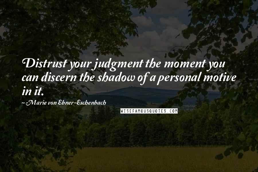 Marie Von Ebner-Eschenbach Quotes: Distrust your judgment the moment you can discern the shadow of a personal motive in it.