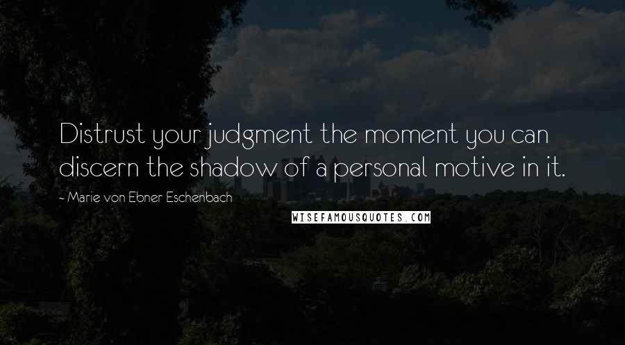 Marie Von Ebner-Eschenbach Quotes: Distrust your judgment the moment you can discern the shadow of a personal motive in it.