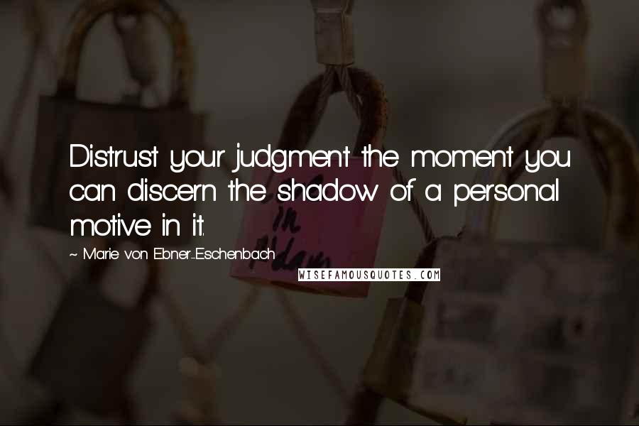 Marie Von Ebner-Eschenbach Quotes: Distrust your judgment the moment you can discern the shadow of a personal motive in it.