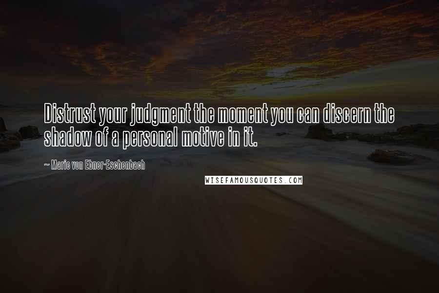 Marie Von Ebner-Eschenbach Quotes: Distrust your judgment the moment you can discern the shadow of a personal motive in it.