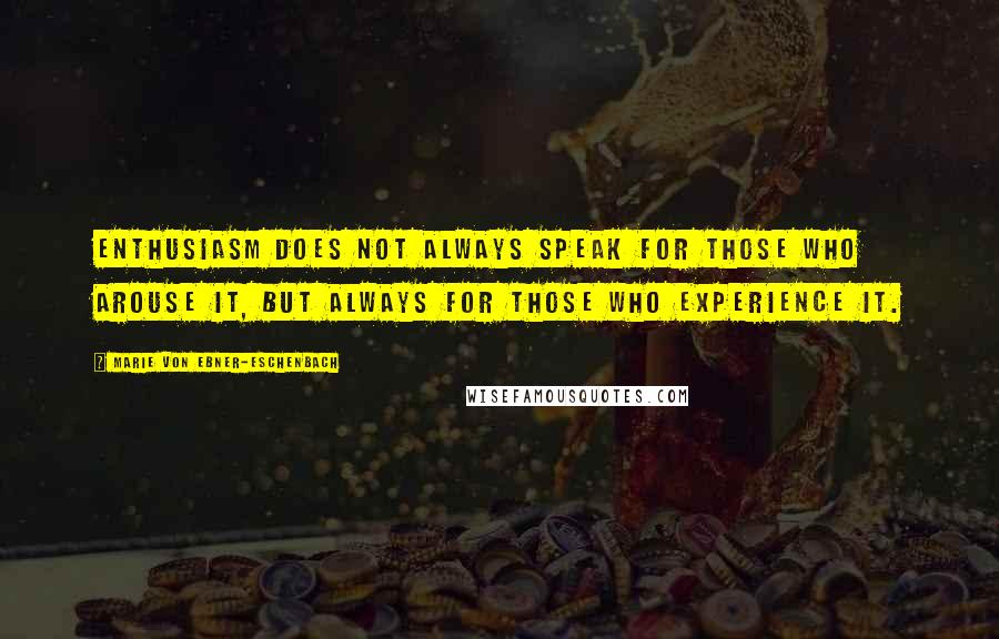 Marie Von Ebner-Eschenbach Quotes: Enthusiasm does not always speak for those who arouse it, but always for those who experience it.