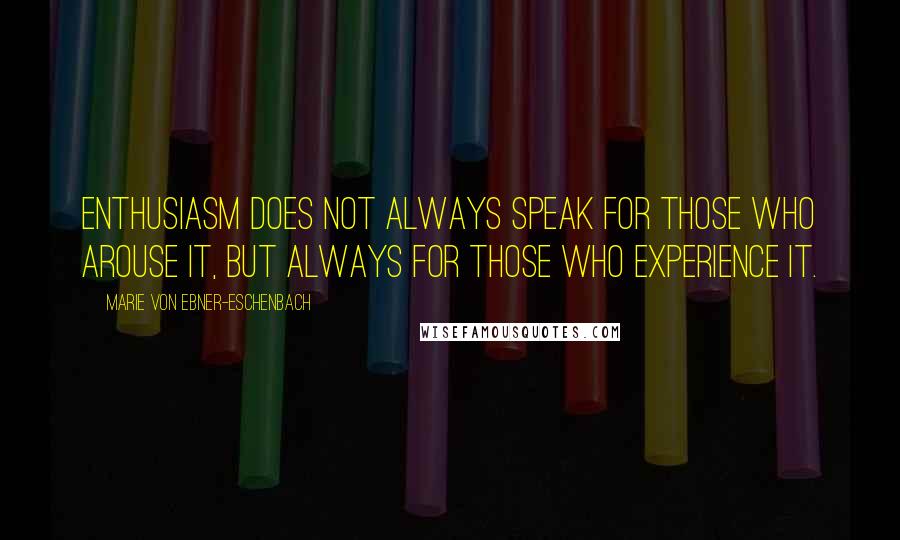 Marie Von Ebner-Eschenbach Quotes: Enthusiasm does not always speak for those who arouse it, but always for those who experience it.
